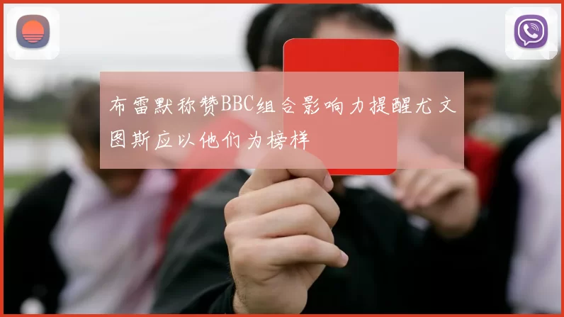 布雷默称赞BBC组合影响力提醒尤文图斯应以他们为榜样